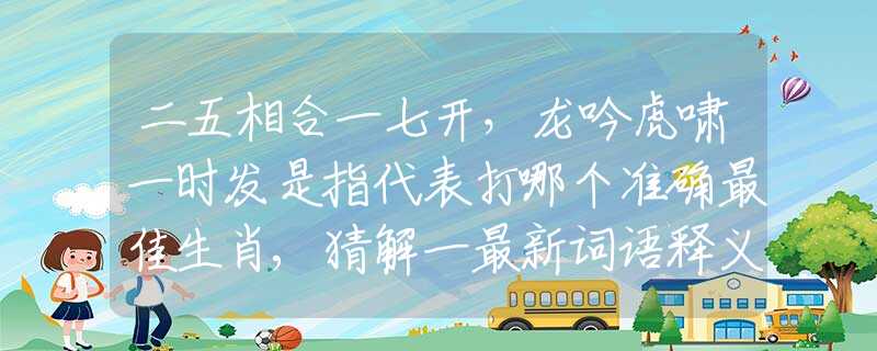 二五相合一七开，龙吟虎啸一时发是指代表打哪个准确最佳生肖,猜解一最新词语释义含义