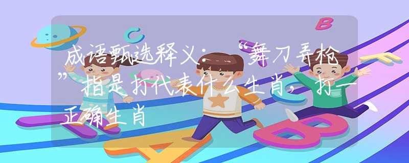 成语甄选释义：“舞刀弄枪”指是打代表什么生肖，打一正确生肖