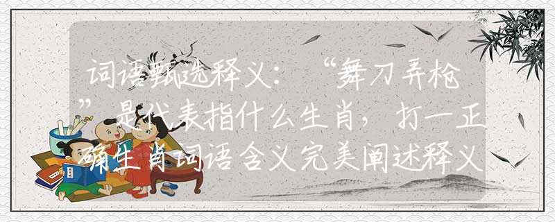 词语甄选释义：“舞刀弄枪”是代表指什么生肖，打一正确生肖词语含义完美阐述释义解释落实