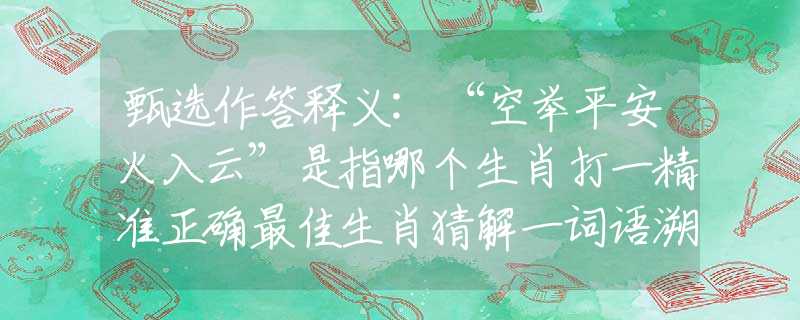 甄选作答释义:“空举平安火入云”是指哪个生肖打一精准正确最佳生肖猜解一词语溯源释义解释