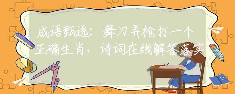 成语甄选：舞刀弄枪打一个正确生肖，诗词在线解答落实