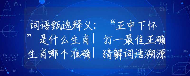 词语甄选释义：“正中下怀”是什么生肖|打一最佳正确生肖哪个准确|猜解词语溯源释义解释