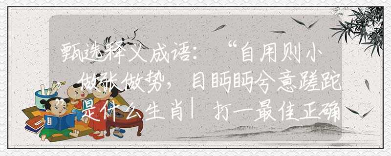 甄选释义成语：“自用则小，做张做势，目眄眄兮意蹉跎”是什么生肖|打一最佳正确生肖哪个准确|猜解词语溯源释义解释