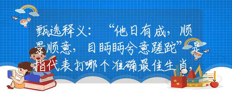 甄选释义：“他日有成，顺景顺意，目眄眄兮意蹉跎”是指代表打哪个准确最佳生肖,猜解一最新词语释义含义