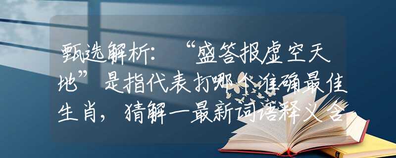 甄选解析：“盛答报虚空天地”是指代表打哪个准确最佳生肖,猜解一最新词语释义含义