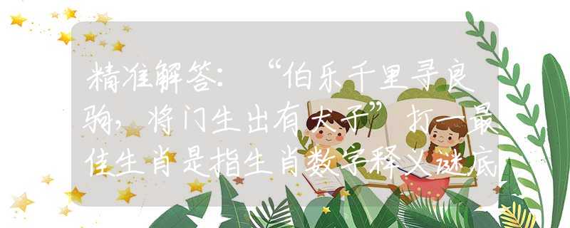 精准解答：“伯乐千里寻良驹，将门生出有犬子”打一最佳生肖是指生肖数字释义谜底剖析