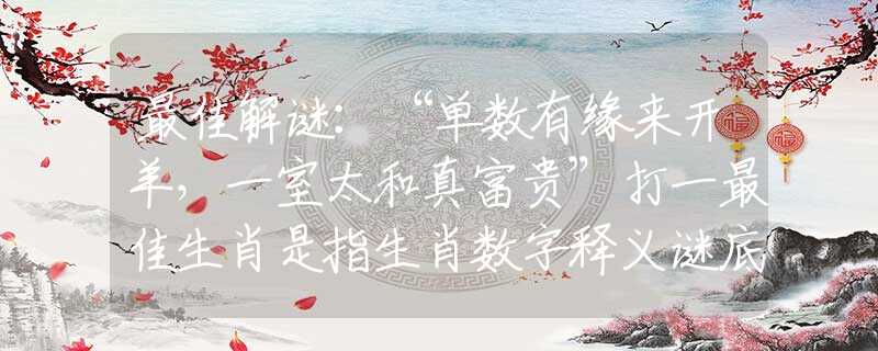 最佳解谜：“单数有缘来开羊，一室太和真富贵”打一最佳生肖是指生肖数字释义谜底剖析