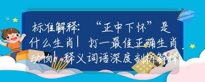 标准解释:“正中下怀”是什么生肖|打一最佳正确生肖动物|释义词语深度剖析解释