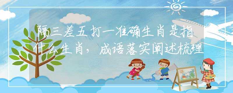 隔三差五打一准确生肖是指什么生肖，成语落实阐述梳理
