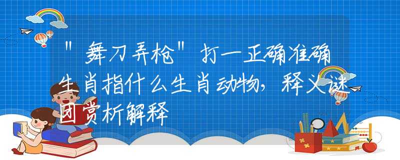 ＂舞刀弄枪＂打一正确准确生肖指什么生肖动物，释义谜团赏析解释