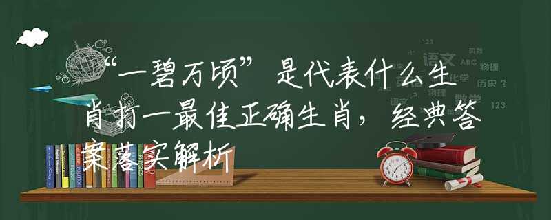 “一碧万顷”是代表什么生肖打一最佳正确生肖，经典答案落实解析