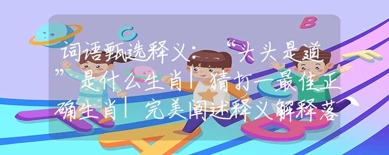 词语甄选释义：“头头是道”是什么生肖|猜打一最佳正确生肖|完美阐述释义解释落实