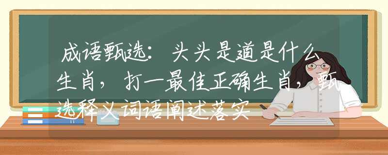 成语甄选：头头是道是什么生肖，打一最佳正确生肖，甄选释义词语阐述落实