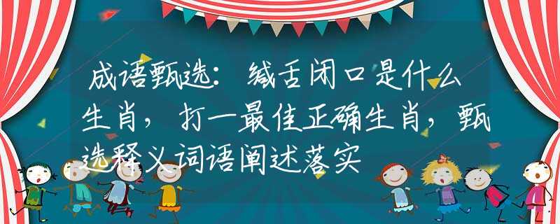 成语甄选：缄舌闭口是什么生肖，打一最佳正确生肖，甄选释义词语阐述落实