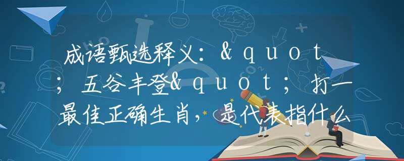 成语甄选释义："五谷丰登"打一最佳正确生肖，是代表指什么生肖，甄选释义词语阐述落实