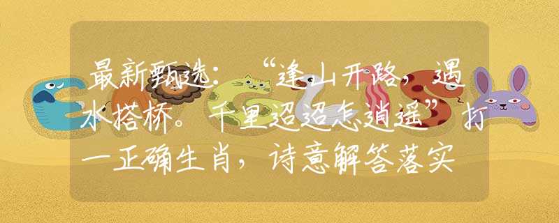 最新甄选：“逢山开路，遇水搭桥。千里迢迢怎逍遥”打一正确生肖，诗意解答落实