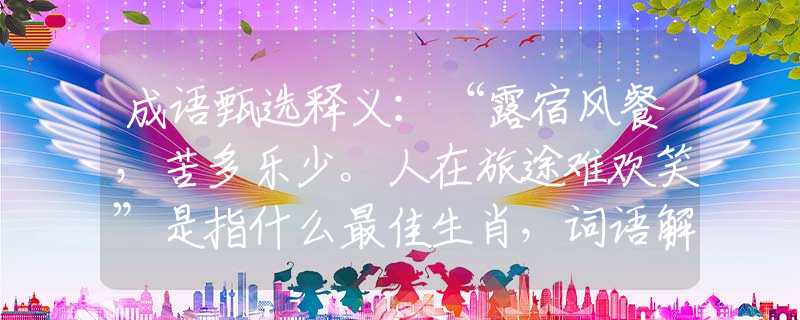 成语甄选释义：“露宿风餐，苦多乐少。人在旅途难欢笑”是指什么最佳生肖，词语解释落实