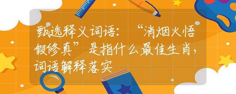 甄选释义词语：“消烟火悟假修真”是指什么最佳生肖，词语解释落实
