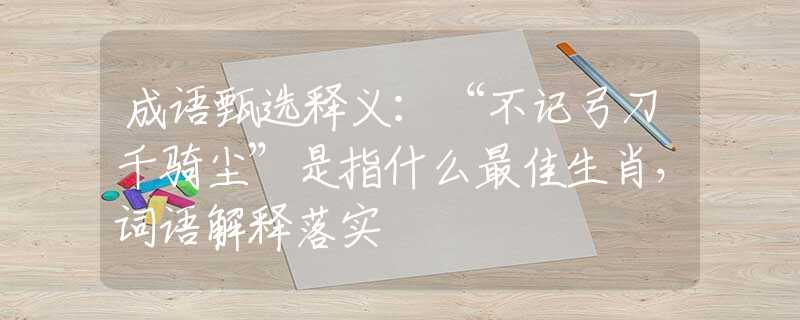 成语甄选释义：“不记弓刀千骑尘”是指什么最佳生肖，词语解释落实