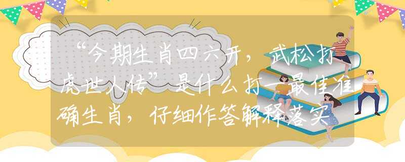 “今期生肖四六开，武松打虎世人传”是什么打一最佳准确生肖，仔细作答解释落实