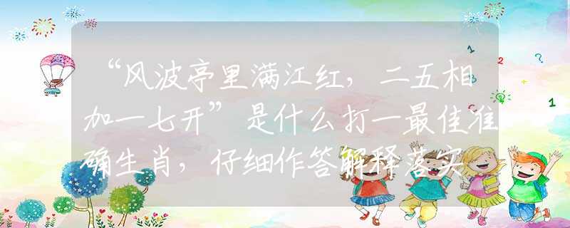 “风波亭里满江红，二五相加一七开”是什么打一最佳准确生肖，仔细作答解释落实