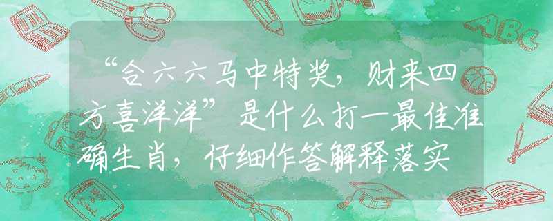 “合六六马中特奖，财来四方喜洋洋”是什么打一最佳准确生肖，仔细作答解释落实
