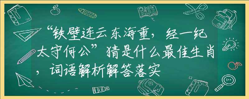 “铁壁连云东海重，经一纪太守何公”猜是什么最佳生肖，词语解析解答落实