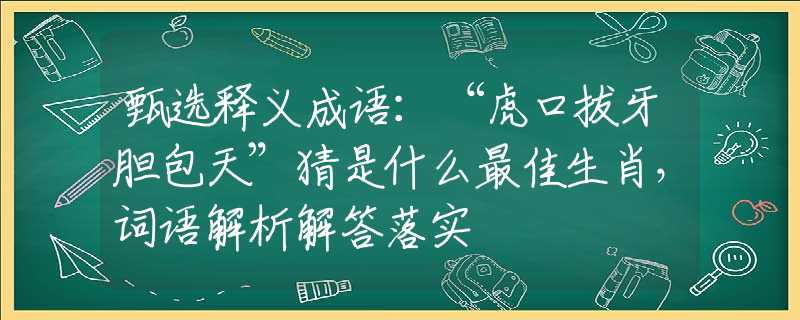甄选释义成语：“虎口拔牙胆包天”猜是什么最佳生肖，词语解析解答落实
