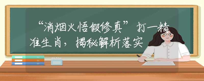 “消烟火悟假修真”打一精准生肖，揭秘解析落实
