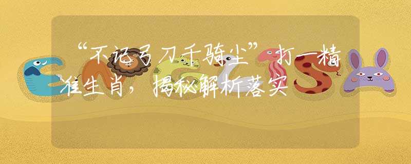 “不记弓刀千骑尘”打一精准生肖，揭秘解析落实