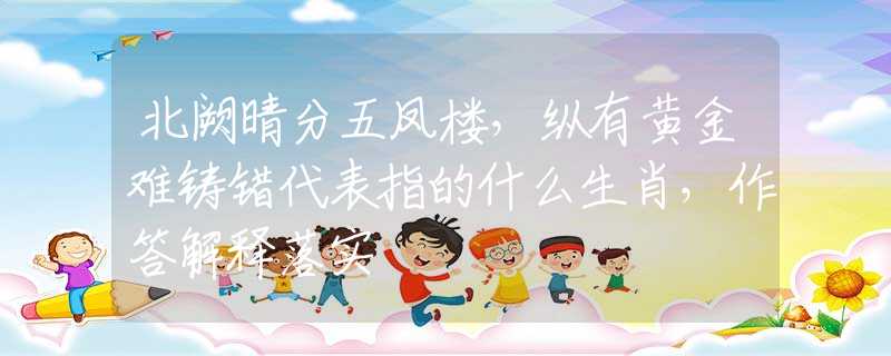北阙晴分五凤楼，纵有黄金难铸错代表指的什么生肖，作答解释落实
