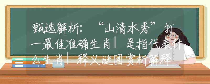 甄选解析：“山清水秀”打一最佳准确生肖|是指代表什么生肖|释义谜团赏析解释