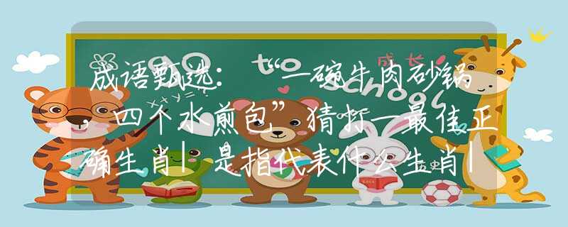 成语甄选：“一碗牛肉砂锅，四个水煎包”猜打一最佳正确生肖|是指代表什么生肖|释义谜底分析解释
