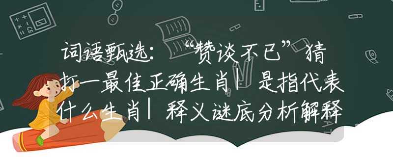 词语甄选：“赞谈不已”猜打一最佳正确生肖|是指代表什么生肖|释义谜底分析解释