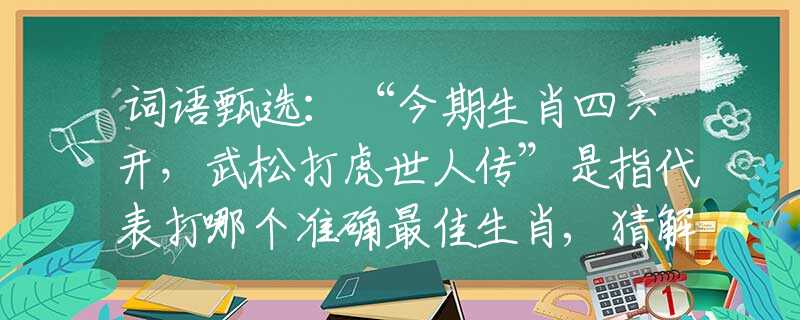 词语甄选：“今期生肖四六开，武松打虎世人传”是指代表打哪个准确最佳生肖,猜解一最新词语释义含义