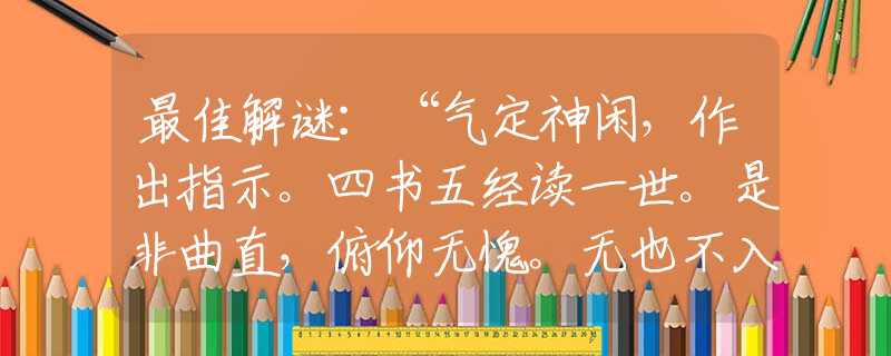 最佳解谜：“气定神闲，作出指示。四书五经读一世。是非曲直，俯仰无愧。无也不入小人到。”是指代表打哪个准确最佳生肖,猜解一最新词语释义含义