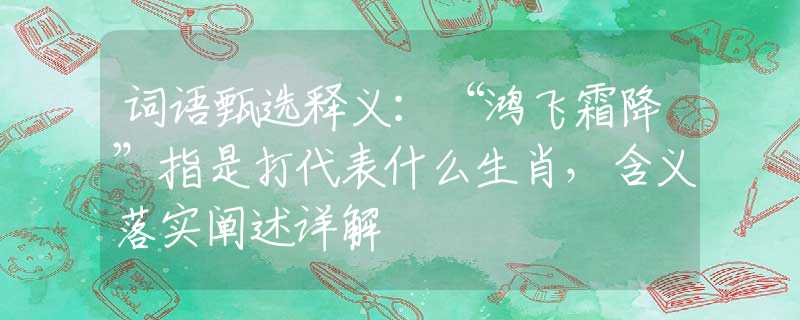 词语甄选释义：“鸿飞霜降”指是打代表什么生肖，含义落实阐述详解