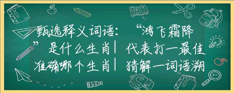 甄选释义词语：“鸿飞霜降”是什么生肖|代表打一最佳准确哪个生肖|猜解一词语溯源释义