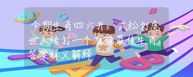 今期生肖四六开，武松打虎世人传打一个准确最佳生肖，答案释义解释