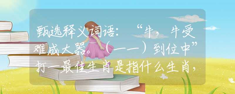 甄选释义词语：“牛，牛受难成大器。（一一）到位中”打一最佳生肖是指什么生肖，重点解析落实
