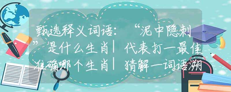 甄选释义词语：“泥中隐刺”是什么生肖|代表打一最佳准确哪个生肖|猜解一词语溯源释义