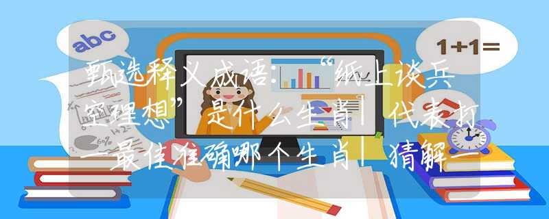 甄选释义成语：“纸上谈兵空理想”是什么生肖|代表打一最佳准确哪个生肖|猜解一词语溯源释义