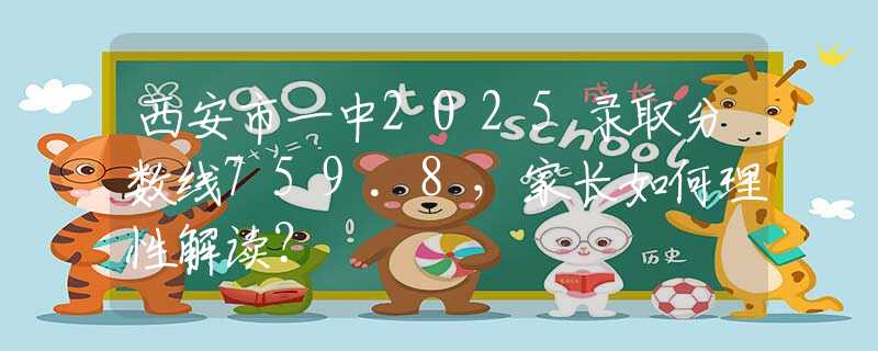 西安市一中2025录取分数线759.8，家长如何理性解读？