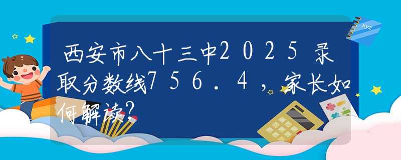 西安市八十三中2025录取分数线756.4，家长如何解读？