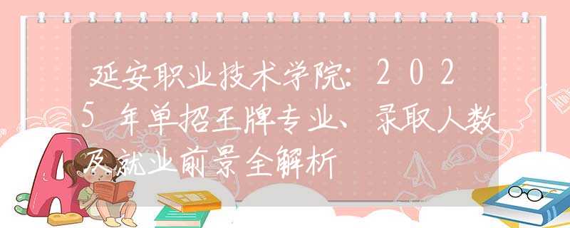 延安职业技术学院：2025年单招王牌专业、录取人数及就业前景全解析