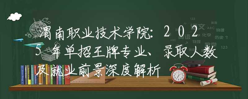 渭南职业技术学院：2025年单招王牌专业、录取人数及就业前景深度解析