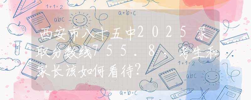 西安市八十五中2025录取分数线755.8，考生和家长该如何看待？