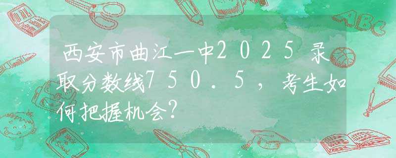 西安市曲江一中2025录取分数线750.5，考生如何把握机会？