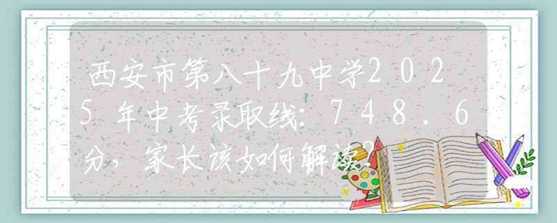 西安市第八十九中学2025年中考录取线：748.6分，家长该如何解读？