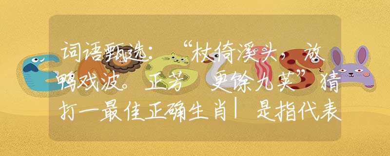 词语甄选：“杖倚溪头，放鸭戏波。正芳蓂更馀九荚”猜打一最佳正确生肖|是指代表什么生肖|释义谜底分析解释